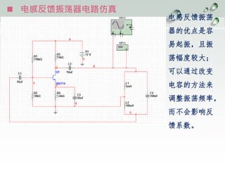  电感反馈振荡器电路仿真
电感反馈振荡
器的优点是容
易起振，且振
荡幅度较大；
可以通过改变
电容的方法来
调整振荡频率，
而不会影响反
馈系数。
 