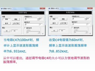当电容C4为100nF时，频
率计上显示该波形振荡频
率为6.931KHZ。
改变C4电容值为60nF时，
频率上显示该波形振荡频率
为8.852KHZ。
从中可以看出，通过调节电容C4的大小可以方便地调节波形的
振荡频率。
 