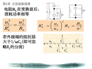 第4章 正弦波振荡器
2
2
2
1
n
R
R
u
u
R L
LL 






LL R
u
R
u 2
2
2
1


21
1
12
2
1
2
11
1
CC
C
CC
C
u
u
n




若外接端的阻抗远
大于1/ωC2(即可忽
略RL的分流）
电阻RL在变换前后，
消耗功率相等
 