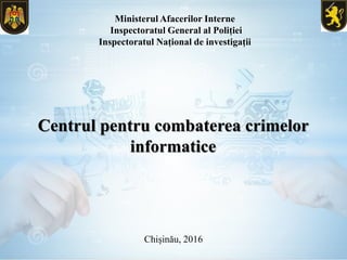 Ministerul Afacerilor Interne
Inspectoratul General al Poliției
Inspectoratul Național de investigații
Chișinău, 2016
Centrul pentru combaterea crimelor
informatice
 