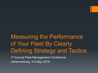 Measuring the Performance
of Your Fleet By Clearly
Defining Strategy and Tactics
1st Annual Fleet Management Conference
Johannesburg, 4-5 May 2016
 
