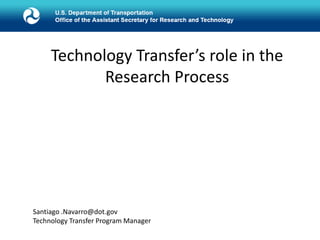 Technology Transfer’s role in the
Research Process
Santiago .Navarro@dot.gov
Technology Transfer Program Manager
 