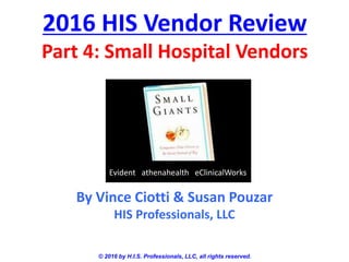2016 HIS Vendor Review
Part 4: Small Hospital Vendors
© 2016 by H.I.S. Professionals, LLC, all rights reserved.
By Vince Ciotti & Susan Pouzar
HIS Professionals, LLC
Evident athenahealth eClinicalWorks
 