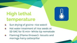 High lethal
temperature
Sun drying of grains- rice weevil
Hot water treatment of rice seeds at
52-54C for 15 min- White tip nematode
Flaming (Flame thrower)- locusts and
moringa hairy catterpillar
 
