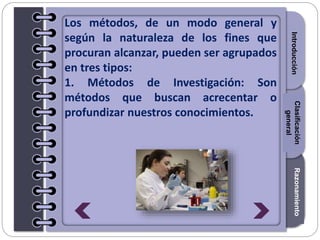 Section1Section2Section3
Los métodos, de un modo general y
según la naturaleza de los fines que
procuran alcanzar, pueden ser agrupados
en tres tipos:
1. Métodos de Investigación: Son
métodos que buscan acrecentar o
profundizar nuestros conocimientos.
IntroducciónRazonamientoClasificación
general
 
