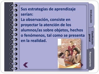 Section1Section2Section3
Sus estrategias de aprendizaje
serían:
La observación, consiste en
proyectar la atención de los
alumnos/as sobre objetos, hechos
o fenómenos, tal como se presenta
en la realidad.
IntroducciónRazonamiento
Clasificación
general
 
