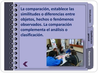 Section1Section2Section3
La comparación, establece las
similitudes o diferencias entre
objetos, hechos o fenómenos
observados. La comparación
complementa el análisis o
clasificación.
IntroducciónRazonamiento
Clasificación
general
 