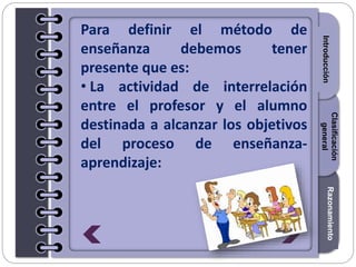 Section1Section2Section3
Para definir el método de
enseñanza debemos tener
presente que es:
• La actividad de interrelación
entre el profesor y el alumno
destinada a alcanzar los objetivos
del proceso de enseñanza-
aprendizaje:
Introducción
Razonamiento
Clasificación
general
 
