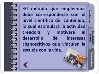 Section1Section2Section3
•El método que empleemos
debe corresponderse con el
nivel científico del contenido,
lo cual estimulará la actividad
creadora y motivará el
desarrollo de intereses
cognoscitivos que vinculen la
escuela con la vida.
Introducción
Razonamiento
Clasificación
general
 