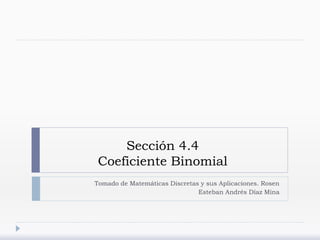 Sección 4.4
Coeficiente Binomial
Tomado de Matemáticas Discretas y sus Aplicaciones. Rosen
Esteban Andrés Díaz Mina
 