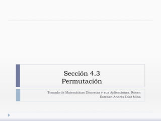 Sección 4.3
Permutación
Tomado de Matemáticas Discretas y sus Aplicaciones. Rosen
Esteban Andrés Díaz Mina
 