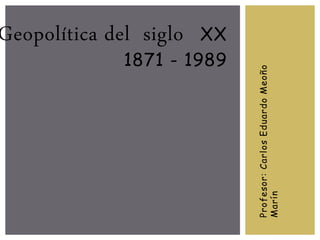 Profesor:CarlosEduardoMeoño
Marín
Geopolítica del siglo XX
1871 - 1989
 