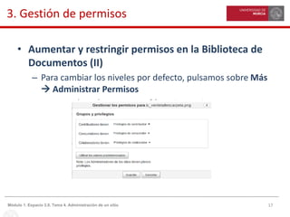 17Módulo 1. Espacio 3.0. Tema 4. Administración de un sitio
3. Gestión de permisos
• Aumentar y restringir permisos en la Biblioteca de
Documentos (II)
– Para cambiar los niveles por defecto, pulsamos sobre Más
 Administrar Permisos
 