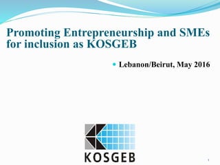 1
Promoting Entrepreneurship and SMEs
for inclusion as KOSGEB
 Lebanon/Beirut, May 2016
 