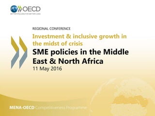 REGIONAL CONFERENCE
Investment & inclusive growth in
the midst of crisis
SME policies in the Middle
East & North Africa
11 May 2016
 