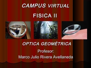 OPTICA GEOMÉTRICAOPTICA GEOMÉTRICA
Profesor:Profesor:
Marco Julio Rivera AvellanedaMarco Julio Rivera Avellaneda
CAMPUSCAMPUS VIRTUALVIRTUAL
FISICA IIFISICA II
 