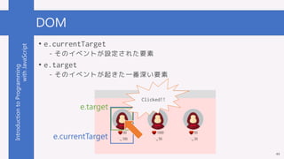 IntroductiontoProgramming
withJavaScript DOM
• e.currentTarget
- そのイベントが設定された要素
• e.target
- そのイベントが起きた一番深い要素
44
e.current...