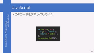 IntroductiontoProgramming
withJavaScript JavaScript
68
• このコードをデバッグしていく
let fact = (n) => {
if (n = 1) return 1;
return n ...