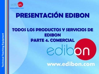 TechnicalTeachingEquipment
www.edibon.com
PRESENTACIÓN EDIBON
TODOS LOS PRODUCTOS Y SERVICIOS DE
EDIBON
PARTE 4. COMERCIAL
 