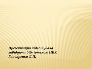 Презентацію підготувала
завідуюча бібліотекою НВК
Гончаренко Л.П.
 