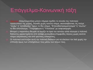  Πολιτικοί :Αλαμπουρνέζικα μιλούν σήμερα σχεδόν το σύνολο του πολιτικού
προσωπικού της χώρας, δηλαδή χωρίς κανένα νόημα, ακαταλαβίστικα. Ας πούμε
‘’σώζω’’ ή ‘’καταδικάζω’’ έχουν το ίδιο νόημα. ‘’Επαναδιαπραγματεύομαι’’ ή ‘’σιωπώ’’
το ίδιο αποτέλεσμα. ‘’Υπερηφάνεια ή ‘’Υποτέλεια’’ με οσφυοκαμψία.
 Μπορεί η παραπάνω θεωρία να αγγίζει τα όρια του αστείου αλλά σίγουρα η πολιτική
διάλεκτος χαρακτηρίζεται από ασάφει,ανακρίβεια,στομφώδες λόγους χωρίς κανένα
νόημα (αερολογίες) και από ψεύτικες υποσχέσεις.
 Οι πολιτικοί ανέπτυξαν αυτή την πολιτική διάλεκτο για να ελκύουν τον λαό χωρίς την
επίτευξη όμως των υποσχέσεων τους μέσω των λόγων τους.
 