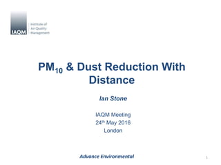 PM10 & Dust Reduction With
Distance
Ian Stone
IAQM Meeting
24th May 2016
London
1Advance Environmental
 