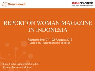 Report date: September 27th, 2013
Creator: Nusaresearch team
REPORT ON WOMAN MAGAZINE
IN INDONESIA
Research time: 7th – 22nd August 2013
Based on Nusaresearch’s panellist
 