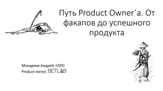 Путь Product Owner`а. От
факапов до успешного
продукта
Мандрика Андрей, CSPO
Product owner,
 