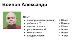 Опыт:
● предпринимательства > 26 лет
● работы в IT > 23 года
● автоматизации > 15 лет
● управленческий > 14 лет
● консалтинга > 10 лет
● владельческий > 6 лет
Воинов Александр
 