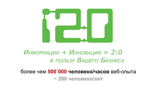 более чем 500`000 человеко/часов веб-опыта
~ 200 человеко/лет
ИНФОРМАЦИЯ + ИННОВАЦИЯ = 2:0
В ПОЛЬЗУ ВАШЕГО БИЗНЕСА
 