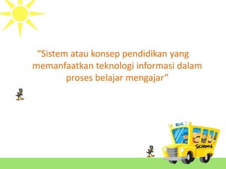 “Sistem atau konsep pendidikan yang
memanfaatkan teknologi informasi dalam
proses belajar mengajar”
 