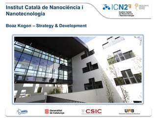 Institut Català de Nanociència i
Nanotecnologia
Boaz Kogon – Strategy & Development
 