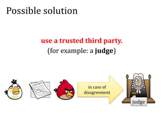 Possible solution
use a trusted third party.
(for example: a judge)
in case of
disagreement
judge
 