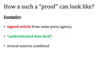 How a such a “proof” can look like?
Examples:
• signed article from some press agency,
• “authenticated data feed”,
• several sources combined
 