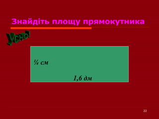 22
Знайдіть площу прямокутника
1,6 дм
¼ см
 