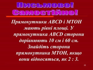 25
Прямокутники ABCD і MTOH
мають рівні площі. У
прямокутника ABCD сторони
дорівнюють 10 см і 60 см.
Знайдіть сторони
прямокутника MTOH, якщо
вони відносяться, як 2 : 3.
 