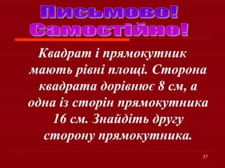 27
Квадрат і прямокутник
мають рівні площі. Сторона
квадрата дорівнює 8 см, а
одна із сторін прямокутника
16 см. Знайдіть другу
сторону прямокутника.
 