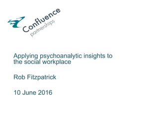 Applying psychoanalytic insights to
the social workplace
Rob Fitzpatrick
10 June 2016
	
	
 