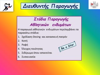 Διευθυντής Παραγωγής
Στάδια Παραγωγής
Αθλητικών ενδυμάτων
Η παραγωγή αθλητικών ενδυμάτων περιλαμβάνει τα
παρακάτω στάδια:
1. Σχεδίαση-Desing και κατασκευή πατρόν
2. Κοπή
3. Ραφή
4. Έλεγχος ποιότητας
5. Σιδέρωμα όπου απαιτείται
6. Συσκευασία
 