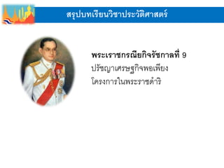 สรุปบทเรียนวิชาประวัติศาสตร์
พระเราชกรณียกิจรัชกาลที่ 9
ปรัชญาเศรษฐกิจพอเพียง
โครงการในพระราชดาริ
 