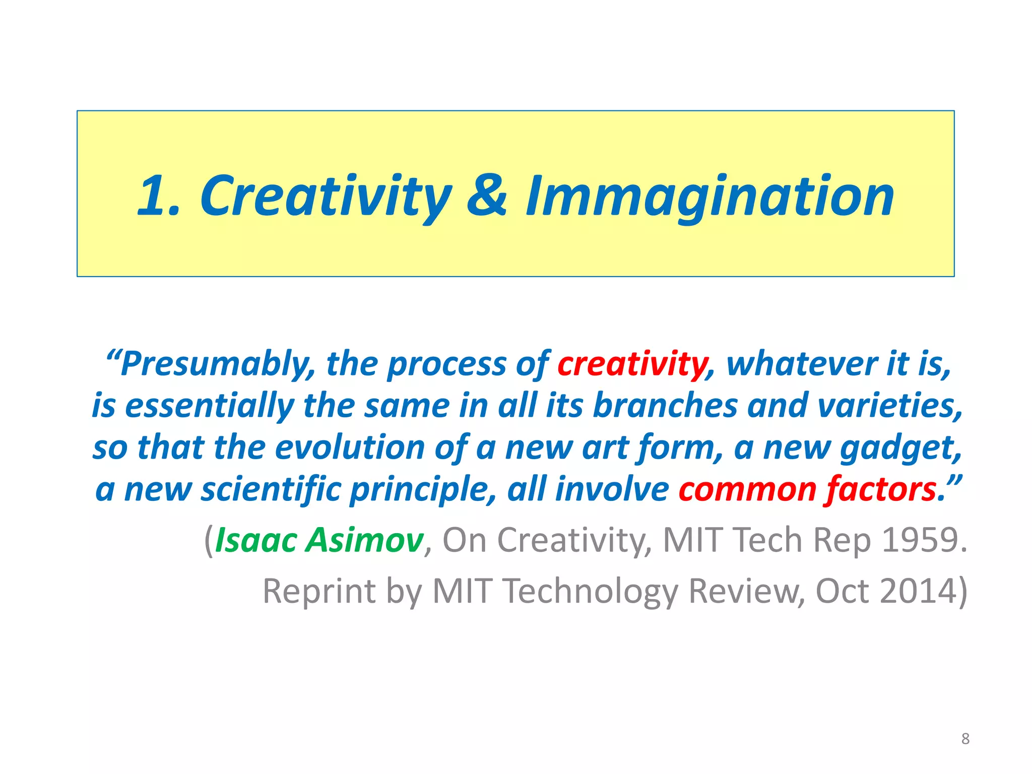 1. Creativity & Immagination
“Presumably, the process of creativity, whatever it is,
is essentially the same in all its branches and varieties,
so that the evolution of a new art form, a new gadget,
a new scientific principle, all involve common factors.”
(Isaac Asimov, On Creativity, MIT Tech Rep 1959.
Reprint by MIT Technology Review, Oct 2014)
8
 