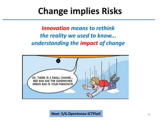 Change implies Risks
26
Innovation means to rethink
the reality we used to know...
understanding the impact of change
Next: 5/6.OpenInnov-ICTPlatf
 