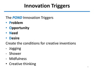 Innovation Triggers
The POND Innovation Triggers
• Problem
• Opportunity
• Need
• Desire
Create the conditions for creative inventions
- Jogging
- Shower
- Midfulness
• Creative thinking
6
 