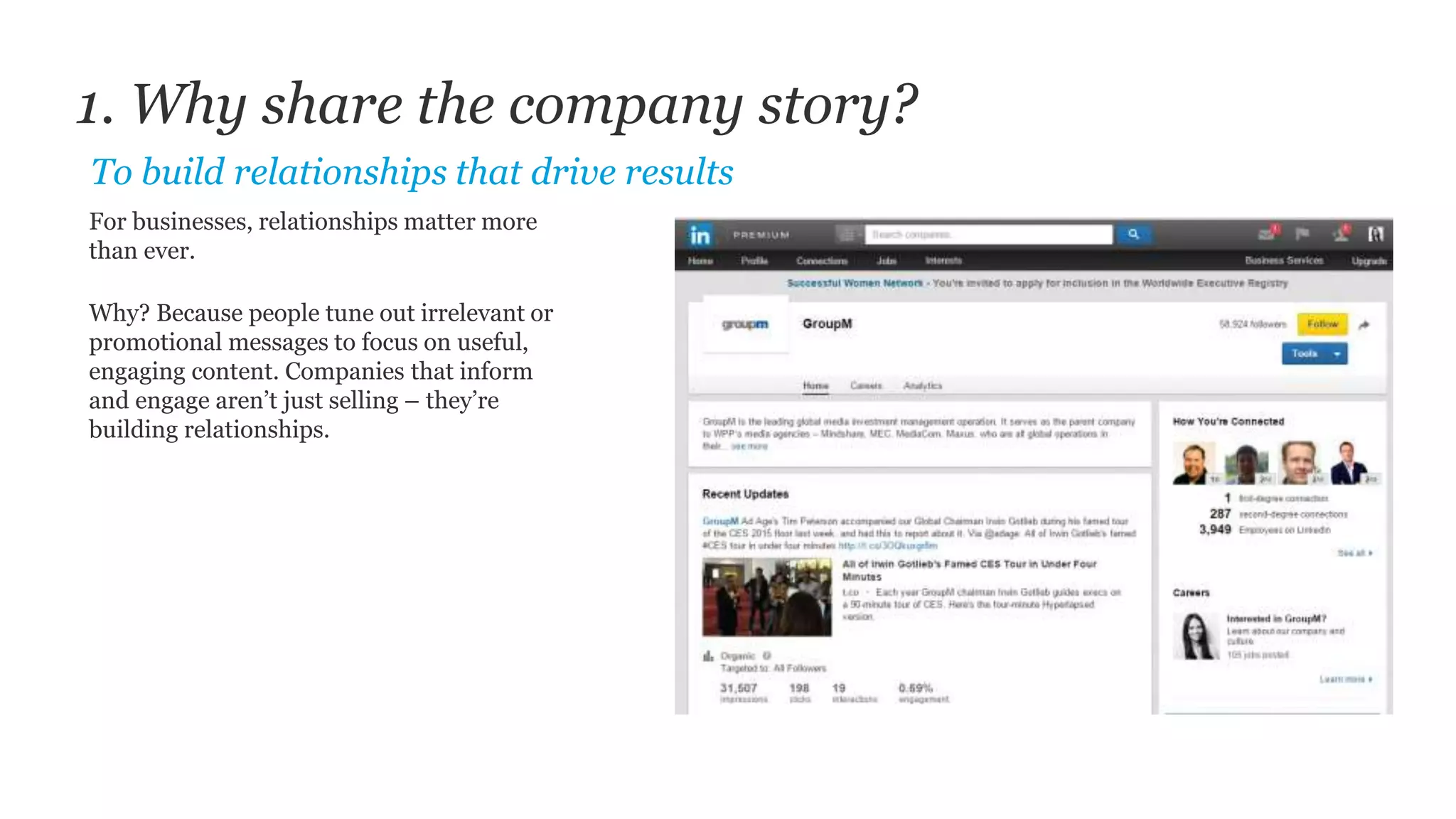 For businesses, relationships matter more
than ever.
Why? Because people tune out irrelevant or
promotional messages to focus on useful,
engaging content. Companies that inform
and engage aren’t just selling – they’re
building relationships.
1. Why share the company story?
To build relationships that drive results
 