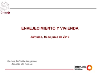 ENVEJECIMIENTO Y VIVIENDA
Zamudio, 16 de junio de 2016
Carlos Totorika Izaguirre
Alcalde de Ermua
 