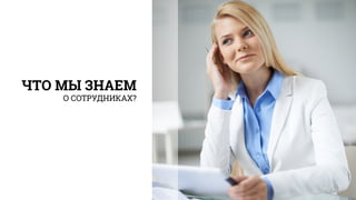 ЧТО МЫ ЗНАЕМ
О СОТРУДНИКАХ?
 