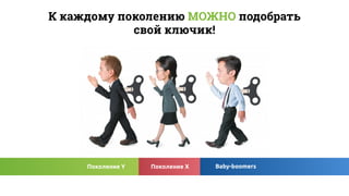 Baby-boomersПоколение Y Поколение X
К каждому поколению подобратьМОЖНО
свой ключик!
 