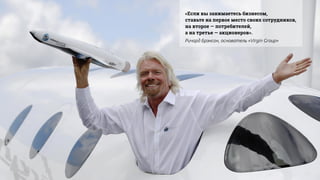«Если вы занимаетесь бизнесом,
ставьте на первое место своих сотрудников,
на второе — потребителей,
а на третье — акционеров».
Ричард Брэнсон, основатель «Virgin Group»
 