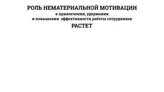 РОЛЬ НЕМАТЕРИАЛЬНОЙ МОТИВАЦИИ
в привлечении, удержании
и повышении эффективности работы сотрудников
РАСТЕТ
 