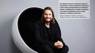 «Не нужно тратить огромные деньги
на рекламу, чтобы привлечь клиентов,
и при этом разворачиваться спиной к
своим сотрудникам. Следует помнить,
что ваши сотрудники и есть ваши
первые и главные клиенты».
Артем Агабеков, владелец компании
«Фабрика Окон» и агентства «Adventum»
 